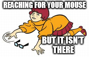 lost glasses | REACHING FOR YOUR MOUSE; BUT IT ISN'T THERE | image tagged in lost glasses | made w/ Imgflip meme maker