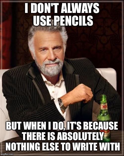 The Most Interesting Man In The World Meme | I DON'T ALWAYS USE PENCILS BUT WHEN I DO, IT'S BECAUSE THERE IS ABSOLUTELY NOTHING ELSE TO WRITE WITH | image tagged in memes,the most interesting man in the world | made w/ Imgflip meme maker