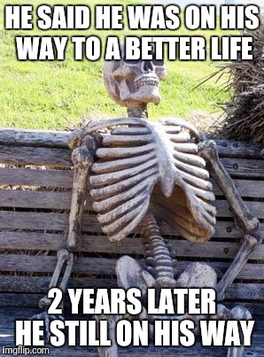 Waiting Skeleton | HE SAID HE WAS ON HIS WAY TO A BETTER LIFE; 2 YEARS LATER HE STILL ON HIS WAY | image tagged in memes,waiting skeleton | made w/ Imgflip meme maker
