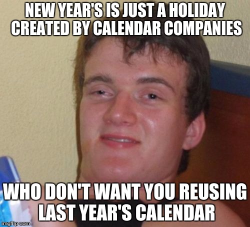 10 Guy Meme | NEW YEAR'S IS JUST A HOLIDAY CREATED BY CALENDAR COMPANIES; WHO DON'T WANT YOU REUSING LAST YEAR'S CALENDAR | image tagged in memes,10 guy | made w/ Imgflip meme maker