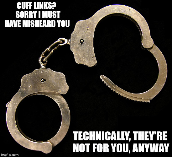 Must get binding arbitration now | CUFF LINKS?  SORRY I MUST HAVE MISHEARD YOU; TECHNICALLY, THEY'RE NOT FOR YOU, ANYWAY | image tagged in handcuffs,christmas gifts | made w/ Imgflip meme maker