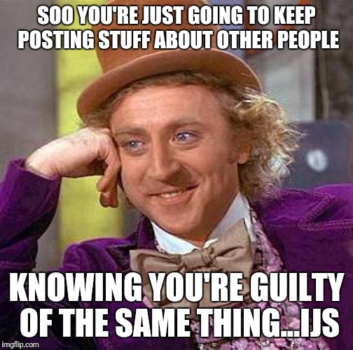 Creepy Condescending Wonka Meme | SOO YOU'RE JUST GOING TO KEEP POSTING STUFF ABOUT OTHER PEOPLE; KNOWING YOU'RE GUILTY OF THE SAME THING...IJS | image tagged in memes,creepy condescending wonka | made w/ Imgflip meme maker