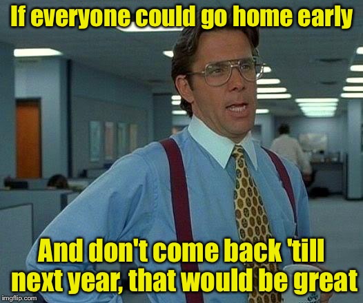 That Would Be Great Meme | If everyone could go home early; And don't come back 'till next year, that would be great | image tagged in memes,that would be great | made w/ Imgflip meme maker