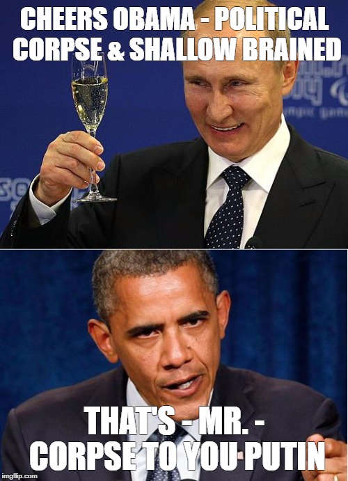 Putin-Obama | CHEERS OBAMA - POLITICAL CORPSE & SHALLOW BRAINED; THAT'S - MR. - CORPSE TO YOU PUTIN | image tagged in putin-obama | made w/ Imgflip meme maker