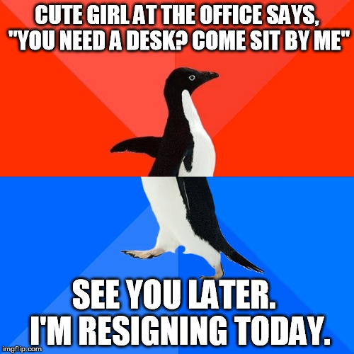 Bad Luck Penguin | CUTE GIRL AT THE OFFICE SAYS, "YOU NEED A DESK? COME SIT BY ME"; SEE YOU LATER.  I'M RESIGNING TODAY. | image tagged in memes,socially awesome awkward penguin,cute girl | made w/ Imgflip meme maker