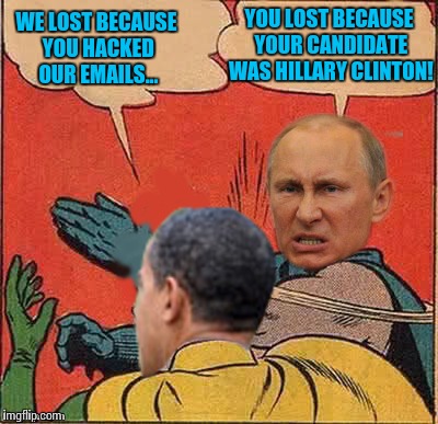 putin-obama slap | YOU LOST BECAUSE YOUR CANDIDATE WAS HILLARY CLINTON! WE LOST BECAUSE YOU HACKED OUR EMAILS... | image tagged in putin-obama slap | made w/ Imgflip meme maker