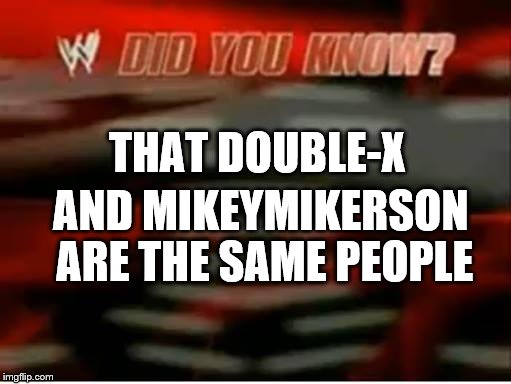 wwe did you know | THAT DOUBLE-X; AND MIKEYMIKERSON ARE THE SAME PEOPLE | image tagged in wwe did you know | made w/ Imgflip meme maker