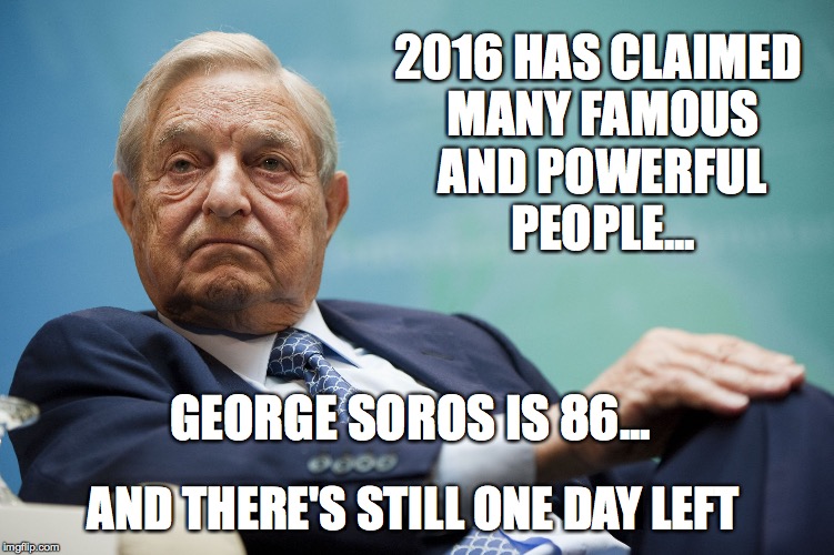 Lets hope 2016 claims one more... | 2016 HAS CLAIMED MANY FAMOUS AND POWERFUL PEOPLE... GEORGE SOROS IS 86... AND THERE'S STILL ONE DAY LEFT | image tagged in george soros | made w/ Imgflip meme maker