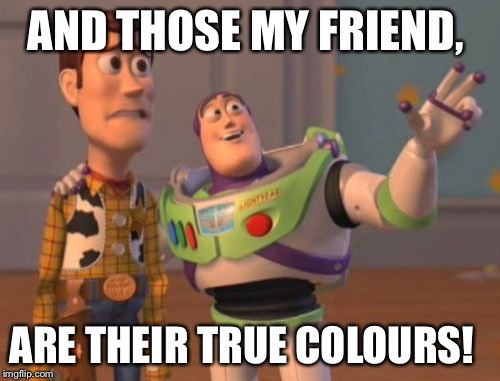 X, X Everywhere Meme | AND THOSE MY FRIEND, ARE THEIR TRUE COLOURS! | image tagged in memes,x x everywhere | made w/ Imgflip meme maker