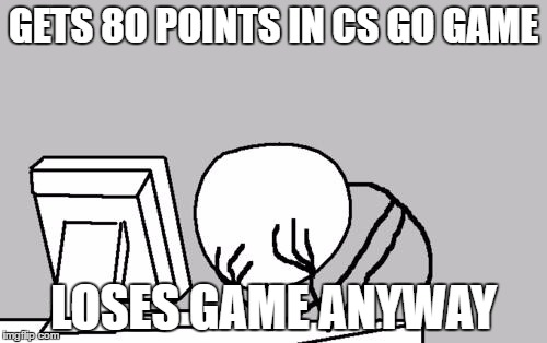 Computer Guy Facepalm Meme | GETS 80 POINTS IN CS GO GAME; LOSES GAME ANYWAY | image tagged in memes,computer guy facepalm | made w/ Imgflip meme maker