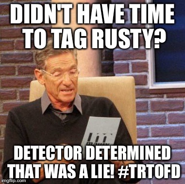 Maury Lie Detector Meme | DIDN'T HAVE TIME TO TAG RUSTY? DETECTOR DETERMINED THAT WAS A LIE! #TRTOFD | image tagged in memes,maury lie detector | made w/ Imgflip meme maker