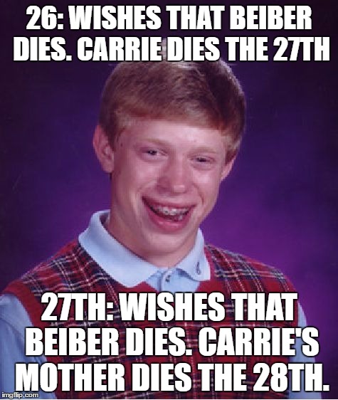 26: WISHES THAT BEIBER DIES. CARRIE DIES THE 27TH 27TH: WISHES THAT BEIBER DIES. CARRIE'S MOTHER DIES THE 28TH. | image tagged in memes,bad luck brian | made w/ Imgflip meme maker