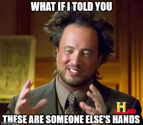 Ancient Aliens Meme | WHAT IF I TOLD YOU; THESE ARE SOMEONE ELSE'S HANDS | image tagged in memes,ancient aliens | made w/ Imgflip meme maker