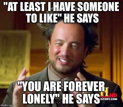 Ancient Aliens | "AT LEAST I HAVE SOMEONE TO LIKE" HE SAYS; "YOU ARE FOREVER LONELY" HE SAYS | image tagged in memes,ancient aliens | made w/ Imgflip meme maker