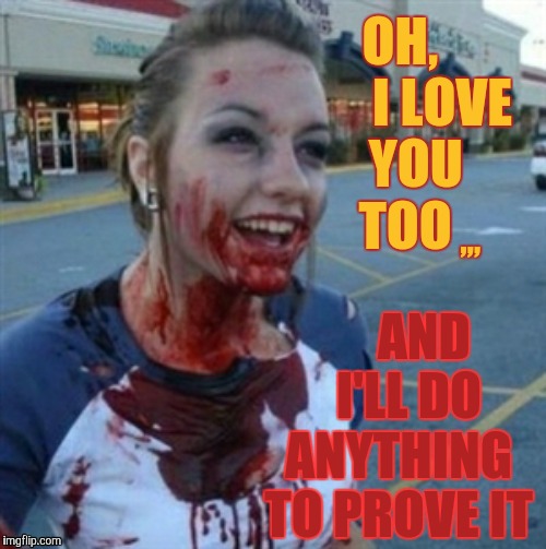 Psycho Nympho | OH,        I LOVE  YOU 
    TOO; AND   I'LL DO ANYTHING TO PROVE IT; ,,, | image tagged in psycho nympho | made w/ Imgflip meme maker