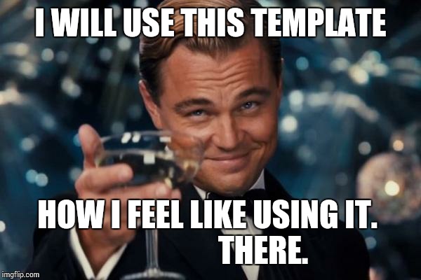 Leonardo Dicaprio Cheers Meme | I WILL USE THIS TEMPLATE; HOW I FEEL LIKE USING IT.
                  THERE. | image tagged in memes,leonardo dicaprio cheers | made w/ Imgflip meme maker