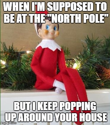 You are in the Twilight Zone. | WHEN I'M SUPPOSED TO BE AT THE "NORTH POLE"; BUT I KEEP POPPING UP AROUND YOUR HOUSE | image tagged in elf on a shelf,twilight zone,scary things,new years,funny memes | made w/ Imgflip meme maker