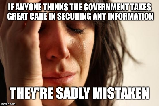 First World Problems Meme | IF ANYONE THINKS THE GOVERNMENT TAKES GREAT CARE IN SECURING ANY INFORMATION THEY'RE SADLY MISTAKEN | image tagged in memes,first world problems | made w/ Imgflip meme maker