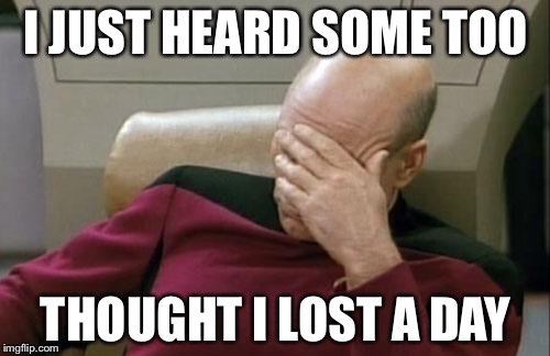 Captain Picard Facepalm Meme | I JUST HEARD SOME TOO THOUGHT I LOST A DAY | image tagged in memes,captain picard facepalm | made w/ Imgflip meme maker