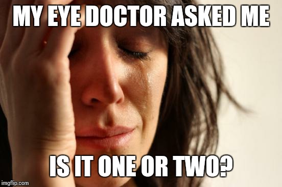 First World Problems Meme | MY EYE DOCTOR ASKED ME; IS IT ONE OR TWO? | image tagged in memes,first world problems | made w/ Imgflip meme maker