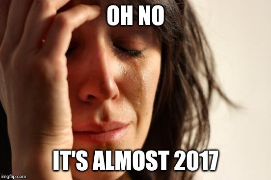 First World Problems Meme | OH NO; IT'S ALMOST 2017 | image tagged in memes,first world problems | made w/ Imgflip meme maker