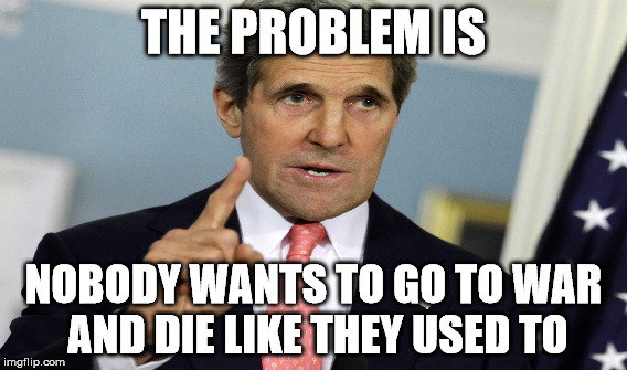 Back in my day... | THE PROBLEM IS; NOBODY WANTS TO GO TO WAR AND DIE LIKE THEY USED TO | image tagged in john kerry,sos logic | made w/ Imgflip meme maker