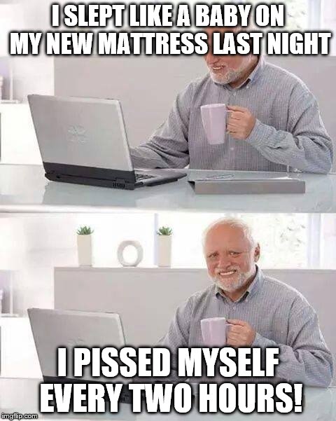 At least my sleep number isn't two! | I SLEPT LIKE A BABY ON MY NEW MATTRESS LAST NIGHT; I PISSED MYSELF EVERY TWO HOURS! | image tagged in memes,hide the pain harold | made w/ Imgflip meme maker