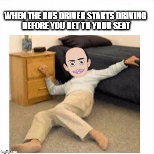 WHEN THE BUS DRIVER STARTS DRIVING BEFORE YOU GET TO YOUR SEAT | image tagged in mrpit | made w/ Imgflip meme maker