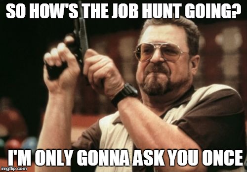 The job hunt |  SO HOW'S THE JOB HUNT GOING? I'M ONLY GONNA ASK YOU ONCE | image tagged in job | made w/ Imgflip meme maker