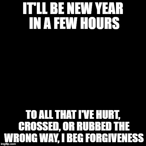 Blank Hot Pink Background |  IT'LL BE NEW YEAR IN A FEW HOURS; TO ALL THAT I'VE HURT, CROSSED, OR RUBBED THE WRONG WAY, I BEG FORGIVENESS | image tagged in blank hot pink background | made w/ Imgflip meme maker