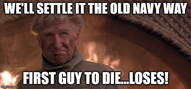 WE'LL SETTLE IT THE OLD NAVY WAY; FIRST GUY TO DIE...LOSES! | image tagged in memes | made w/ Imgflip meme maker