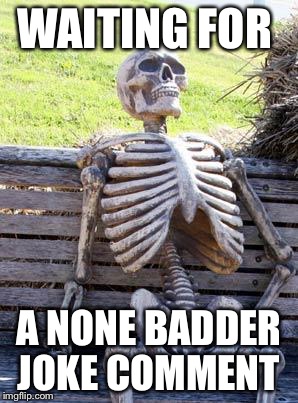 WAITING FOR A NONE BADDER JOKE COMMENT | image tagged in memes,waiting skeleton | made w/ Imgflip meme maker