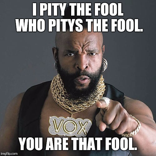 Mr T Pity The Fool Meme | I PITY THE FOOL WHO PITYS THE FOOL. YOU ARE THAT FOOL. | image tagged in memes,mr t pity the fool | made w/ Imgflip meme maker