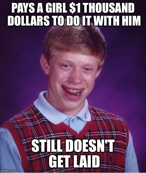 She's up $1 thousand dollars  | PAYS A GIRL $1 THOUSAND DOLLARS TO DO IT WITH HIM; STILL DOESN'T GET LAID | image tagged in memes,bad luck brian,money | made w/ Imgflip meme maker