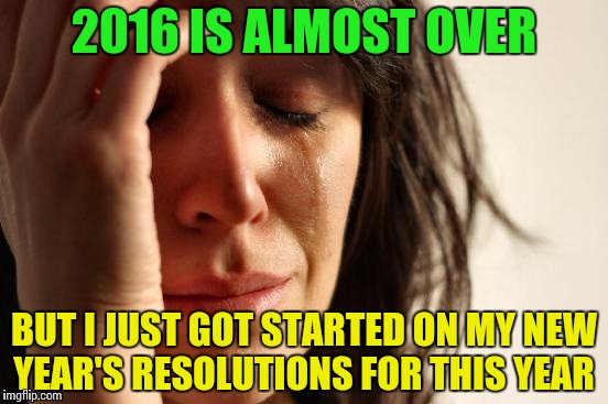 First World Problems | 2016 IS ALMOST OVER; BUT I JUST GOT STARTED ON MY NEW YEAR'S RESOLUTIONS FOR THIS YEAR | image tagged in memes,first world problems,happy new year,new year resolutions | made w/ Imgflip meme maker