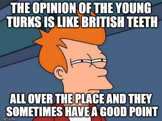 Futurama Fry Meme | THE OPINION OF THE YOUNG TURKS IS LIKE BRITISH TEETH ALL OVER THE PLACE AND THEY SOMETIMES HAVE A GOOD POINT | image tagged in memes,futurama fry | made w/ Imgflip meme maker