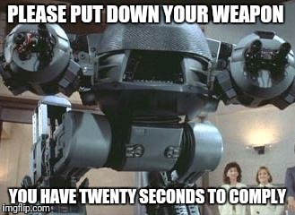 ED 209 | PLEASE PUT DOWN YOUR WEAPON; YOU HAVE TWENTY SECONDS TO COMPLY | image tagged in ed 209 | made w/ Imgflip meme maker