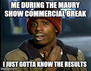 ME DURING THE MAURY SHOW COMMERCIAL BREAK I JUST GOTTA KNOW THE RESULTS | image tagged in memes,yall got any more of | made w/ Imgflip meme maker