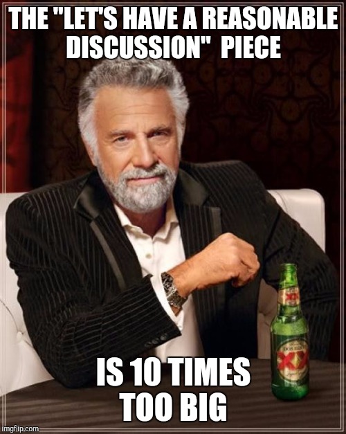 The Most Interesting Man In The World Meme | THE "LET'S HAVE A REASONABLE DISCUSSION"  PIECE IS 10 TIMES TOO BIG | image tagged in memes,the most interesting man in the world | made w/ Imgflip meme maker
