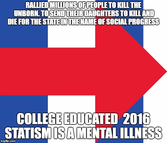 Hillary Campaign Logo | RALLIED MILLIONS OF PEOPLE TO KILL THE UNBORN. TO SEND THEIR DAUGHTERS TO KILL AND DIE FOR THE STATE IN THE NAME OF SOCIAL PROGRESS; COLLEGE EDUCATED  2016 STATISM IS A MENTAL ILLNESS | image tagged in hillary campaign logo | made w/ Imgflip meme maker