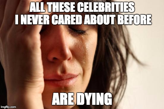 First World Problems | ALL THESE CELEBRITIES I NEVER CARED ABOUT BEFORE; ARE DYING | image tagged in memes,first world problems | made w/ Imgflip meme maker