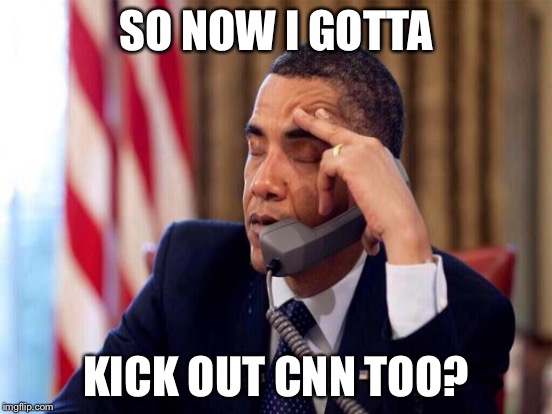 SO NOW I GOTTA KICK OUT CNN TOO? | made w/ Imgflip meme maker