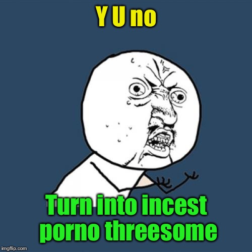 Y U No Meme | Y U no Turn into incest porno threesome | image tagged in memes,y u no | made w/ Imgflip meme maker