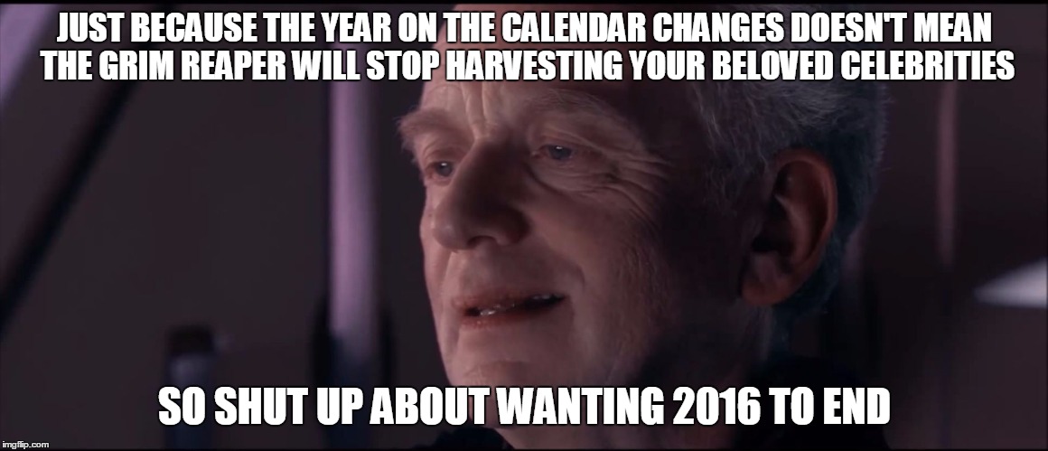 The Elephant In The Room | JUST BECAUSE THE YEAR ON THE CALENDAR CHANGES DOESN'T MEAN THE GRIM REAPER WILL STOP HARVESTING YOUR BELOVED CELEBRITIES; SO SHUT UP ABOUT WANTING 2016 TO END | image tagged in palpatine ironic | made w/ Imgflip meme maker