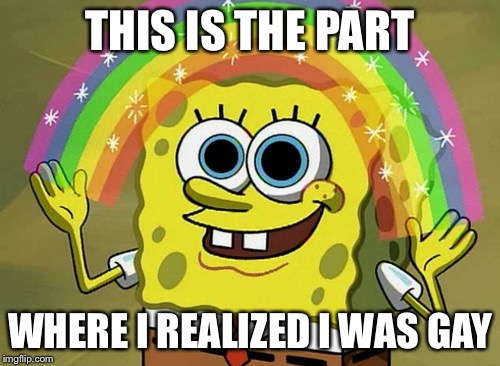 Imagination Spongebob Meme | THIS IS THE PART; WHERE I REALIZED I WAS GAY | image tagged in memes,imagination spongebob | made w/ Imgflip meme maker