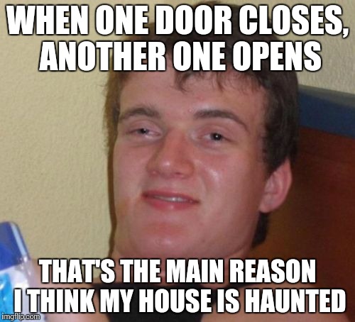 10 Guy Meme | WHEN ONE DOOR CLOSES, ANOTHER ONE OPENS; THAT'S THE MAIN REASON I THINK MY HOUSE IS HAUNTED | image tagged in memes,10 guy | made w/ Imgflip meme maker