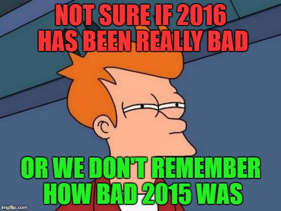 Futurama Fry | NOT SURE IF 2016 HAS BEEN REALLY BAD; OR WE DON'T REMEMBER HOW BAD 2015 WAS | image tagged in memes,futurama fry | made w/ Imgflip meme maker