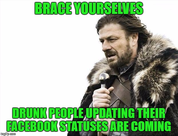 Tomorrow Night On Facebook....Whoo Hooo Happy New Year!!!  | BRACE YOURSELVES; DRUNK PEOPLE UPDATING THEIR FACEBOOK STATUSES ARE COMING | image tagged in memes,brace yourselves x is coming | made w/ Imgflip meme maker