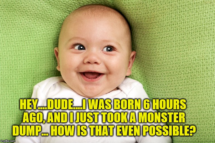 The Miracle Of Child Birth. | HEY....DUDE....I WAS BORN 6 HOURS AGO, AND I JUST TOOK A MONSTER DUMP... HOW IS THAT EVEN POSSIBLE? | image tagged in baby,dump,funny,miracle,child birth | made w/ Imgflip meme maker