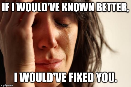 First World Problems Meme | IF I WOULD'VE KNOWN BETTER, I WOULD'VE FIXED YOU. | image tagged in memes,first world problems | made w/ Imgflip meme maker